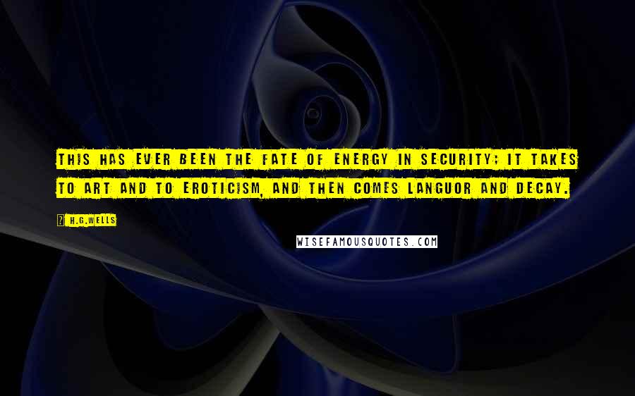 H.G.Wells Quotes: This has ever been the fate of energy in security; it takes to art and to eroticism, and then comes languor and decay.