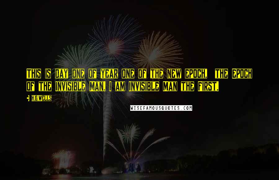 H.G.Wells Quotes: This is day one of year one of the new epoch, the Epoch of the Invisible Man. I am Invisible Man the First.