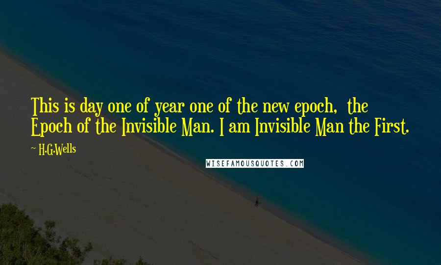 H.G.Wells Quotes: This is day one of year one of the new epoch, the Epoch of the Invisible Man. I am Invisible Man the First.