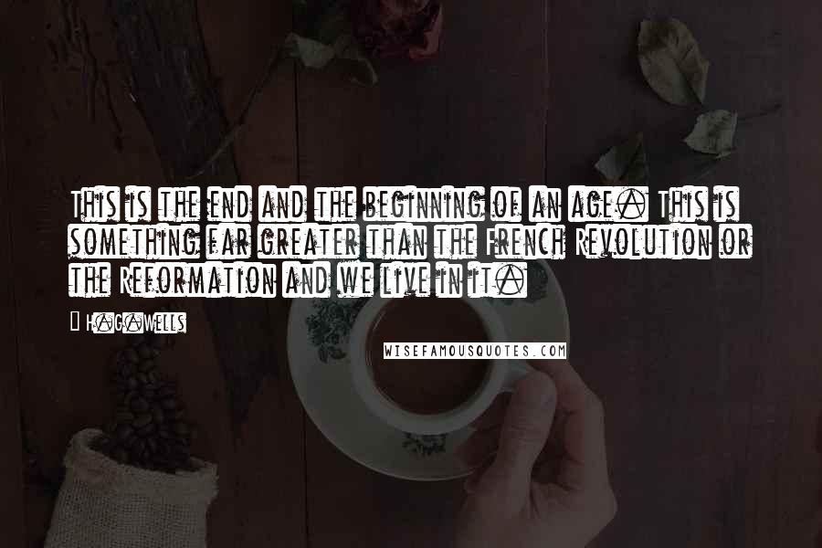 H.G.Wells Quotes: This is the end and the beginning of an age. This is something far greater than the French Revolution or the Reformation and we live in it.