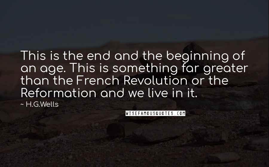 H.G.Wells Quotes: This is the end and the beginning of an age. This is something far greater than the French Revolution or the Reformation and we live in it.