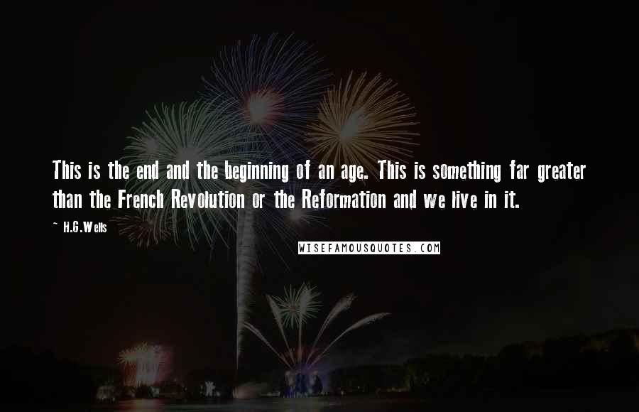 H.G.Wells Quotes: This is the end and the beginning of an age. This is something far greater than the French Revolution or the Reformation and we live in it.