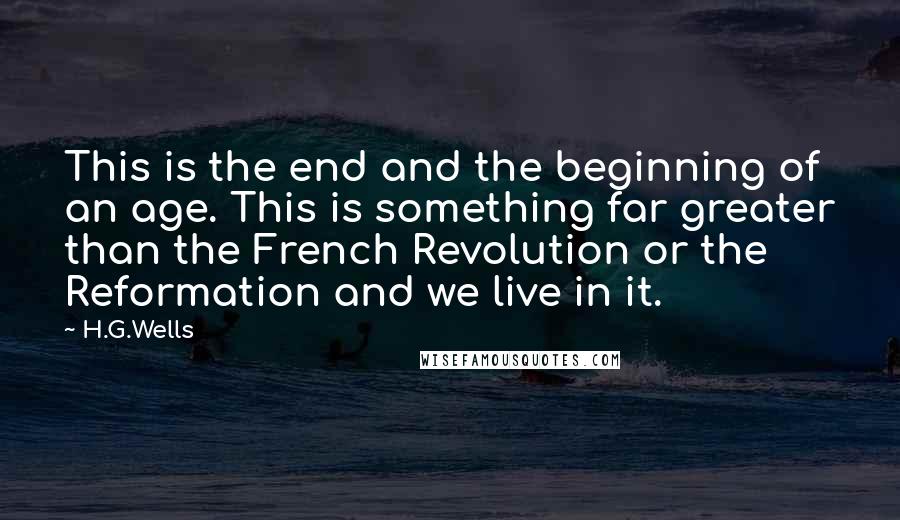 H.G.Wells Quotes: This is the end and the beginning of an age. This is something far greater than the French Revolution or the Reformation and we live in it.