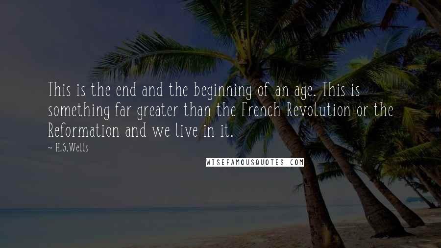 H.G.Wells Quotes: This is the end and the beginning of an age. This is something far greater than the French Revolution or the Reformation and we live in it.