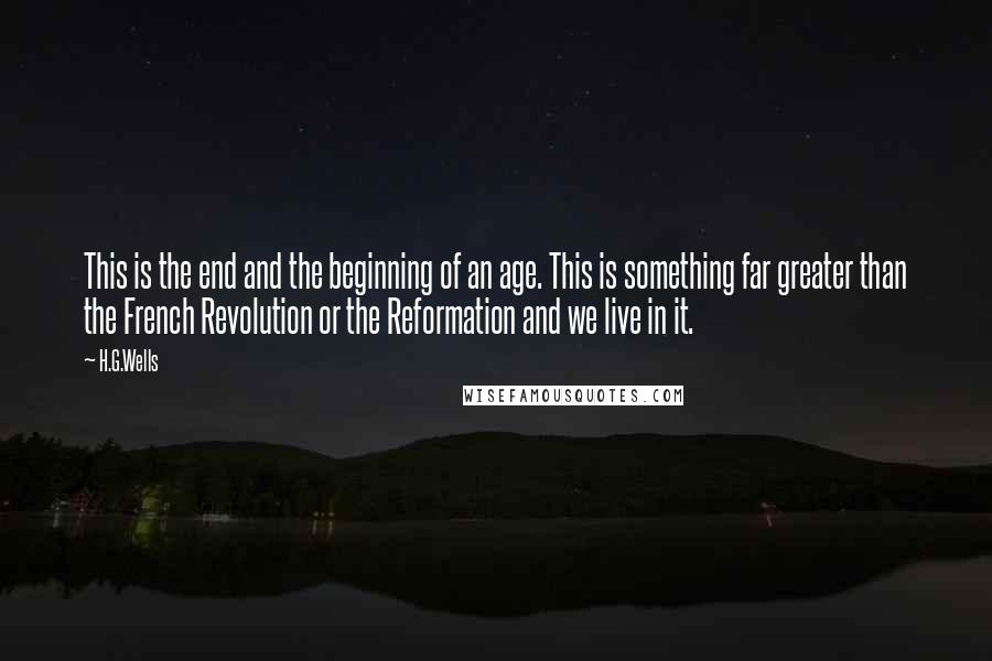 H.G.Wells Quotes: This is the end and the beginning of an age. This is something far greater than the French Revolution or the Reformation and we live in it.