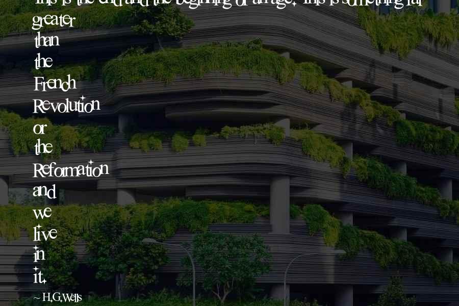 H.G.Wells Quotes: This is the end and the beginning of an age. This is something far greater than the French Revolution or the Reformation and we live in it.