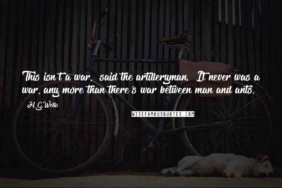 H.G.Wells Quotes: This isn't a war," said the artilleryman. "It never was a war, any more than there's war between man and ants.