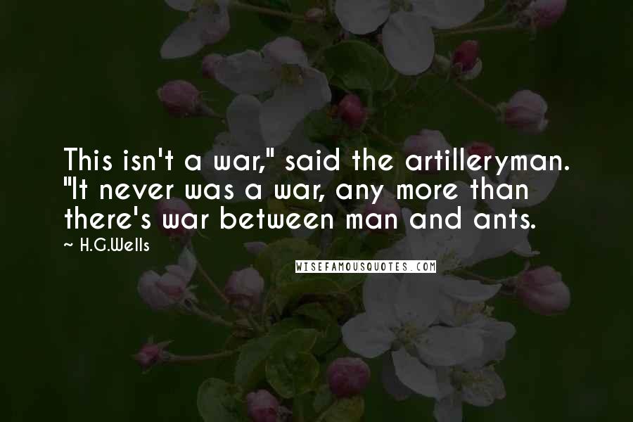 H.G.Wells Quotes: This isn't a war," said the artilleryman. "It never was a war, any more than there's war between man and ants.