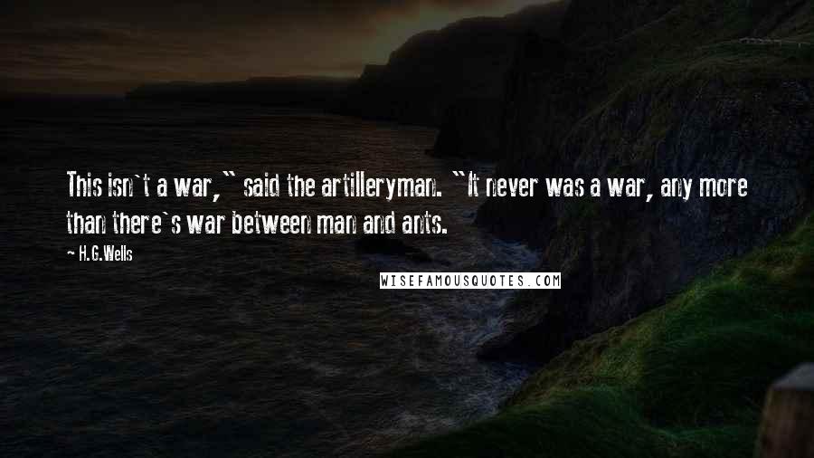 H.G.Wells Quotes: This isn't a war," said the artilleryman. "It never was a war, any more than there's war between man and ants.