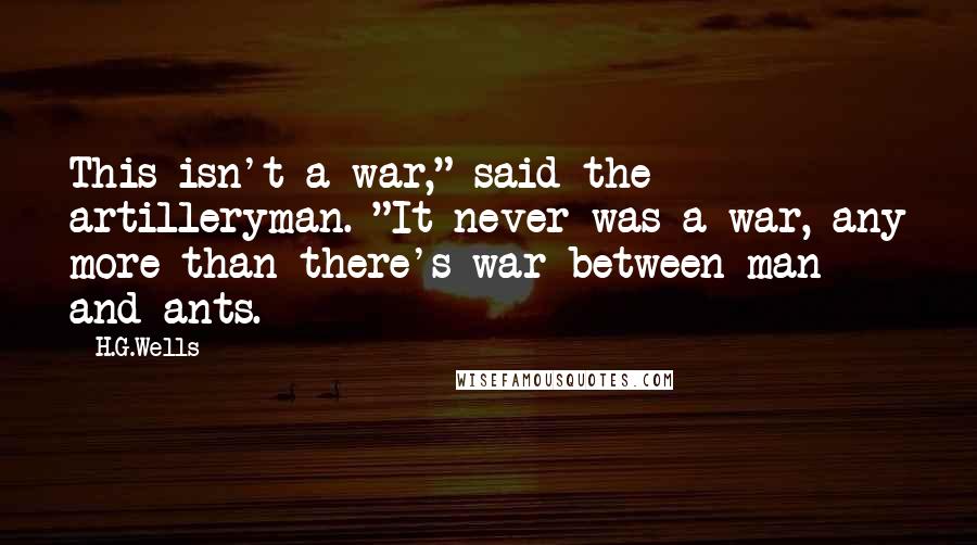 H.G.Wells Quotes: This isn't a war," said the artilleryman. "It never was a war, any more than there's war between man and ants.