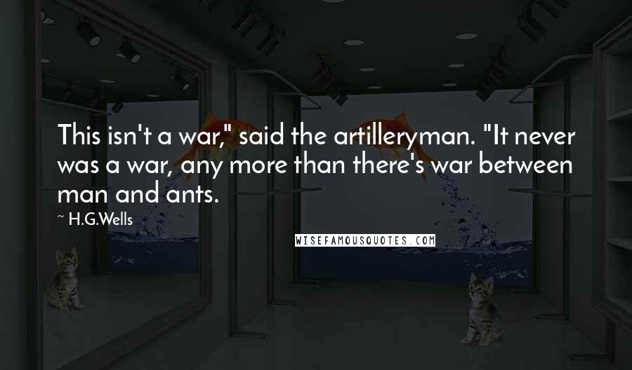 H.G.Wells Quotes: This isn't a war," said the artilleryman. "It never was a war, any more than there's war between man and ants.