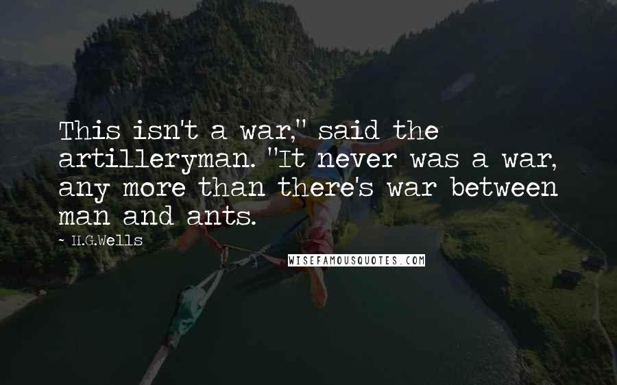 H.G.Wells Quotes: This isn't a war," said the artilleryman. "It never was a war, any more than there's war between man and ants.