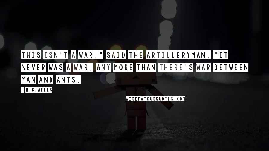 H.G.Wells Quotes: This isn't a war," said the artilleryman. "It never was a war, any more than there's war between man and ants.