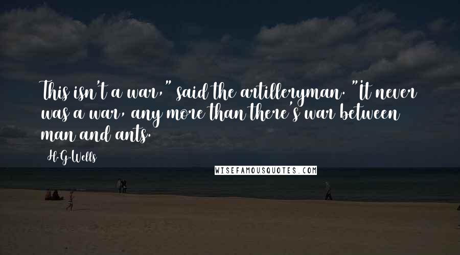 H.G.Wells Quotes: This isn't a war," said the artilleryman. "It never was a war, any more than there's war between man and ants.