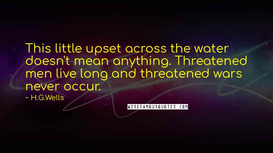 H.G.Wells Quotes: This little upset across the water doesn't mean anything. Threatened men live long and threatened wars never occur.