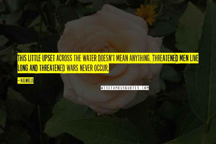 H.G.Wells Quotes: This little upset across the water doesn't mean anything. Threatened men live long and threatened wars never occur.