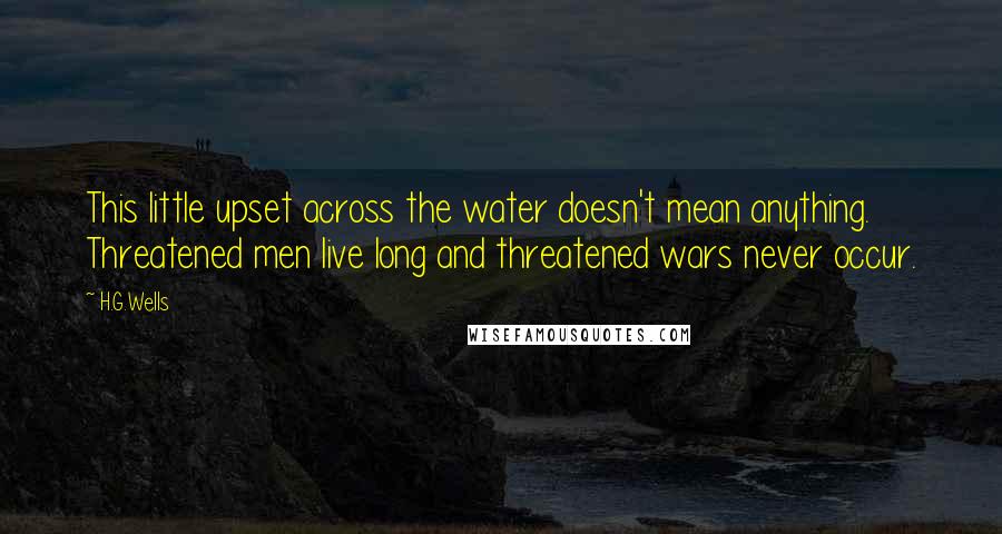 H.G.Wells Quotes: This little upset across the water doesn't mean anything. Threatened men live long and threatened wars never occur.