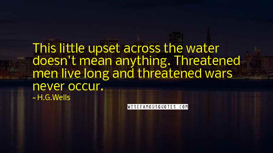 H.G.Wells Quotes: This little upset across the water doesn't mean anything. Threatened men live long and threatened wars never occur.