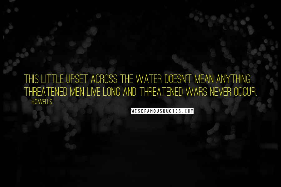 H.G.Wells Quotes: This little upset across the water doesn't mean anything. Threatened men live long and threatened wars never occur.