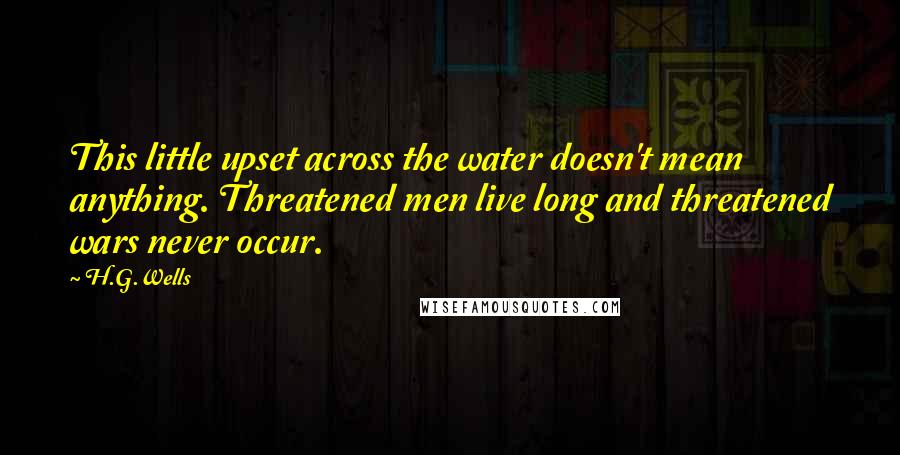 H.G.Wells Quotes: This little upset across the water doesn't mean anything. Threatened men live long and threatened wars never occur.