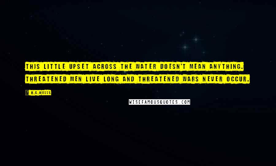 H.G.Wells Quotes: This little upset across the water doesn't mean anything. Threatened men live long and threatened wars never occur.