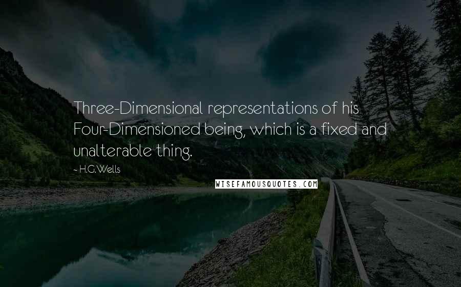H.G.Wells Quotes: Three-Dimensional representations of his Four-Dimensioned being, which is a fixed and unalterable thing.