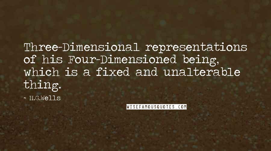 H.G.Wells Quotes: Three-Dimensional representations of his Four-Dimensioned being, which is a fixed and unalterable thing.