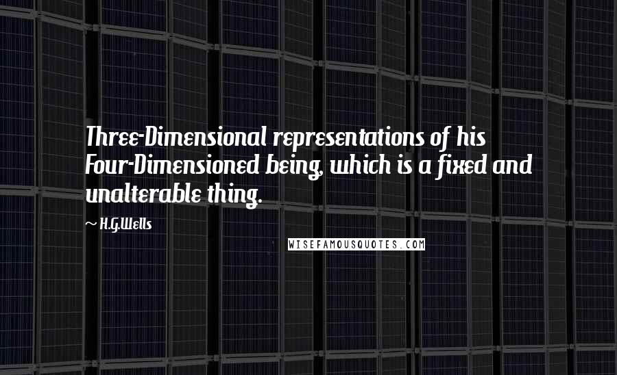 H.G.Wells Quotes: Three-Dimensional representations of his Four-Dimensioned being, which is a fixed and unalterable thing.