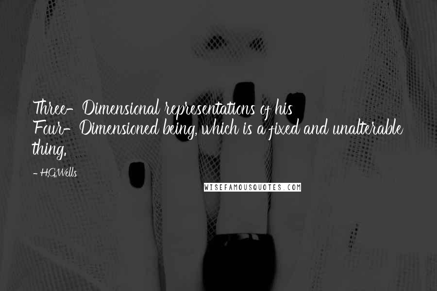 H.G.Wells Quotes: Three-Dimensional representations of his Four-Dimensioned being, which is a fixed and unalterable thing.