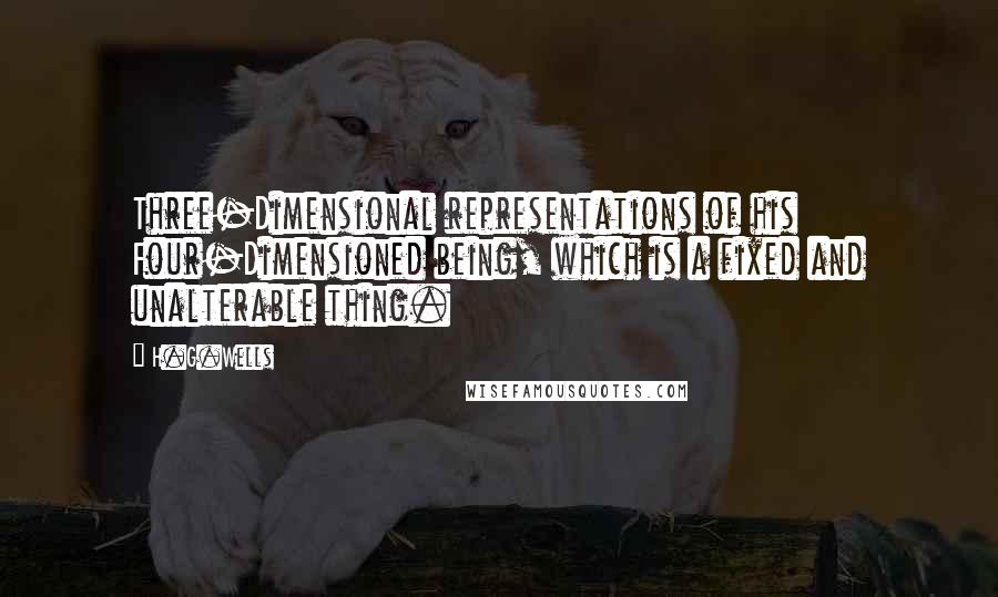 H.G.Wells Quotes: Three-Dimensional representations of his Four-Dimensioned being, which is a fixed and unalterable thing.