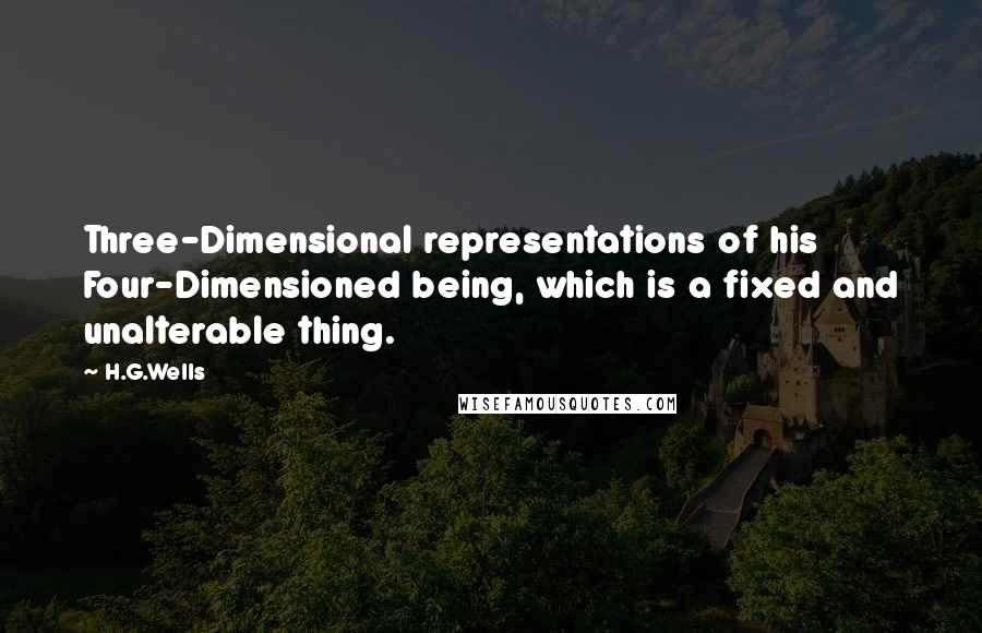 H.G.Wells Quotes: Three-Dimensional representations of his Four-Dimensioned being, which is a fixed and unalterable thing.