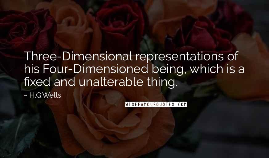 H.G.Wells Quotes: Three-Dimensional representations of his Four-Dimensioned being, which is a fixed and unalterable thing.