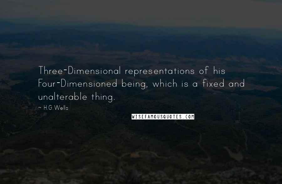 H.G.Wells Quotes: Three-Dimensional representations of his Four-Dimensioned being, which is a fixed and unalterable thing.