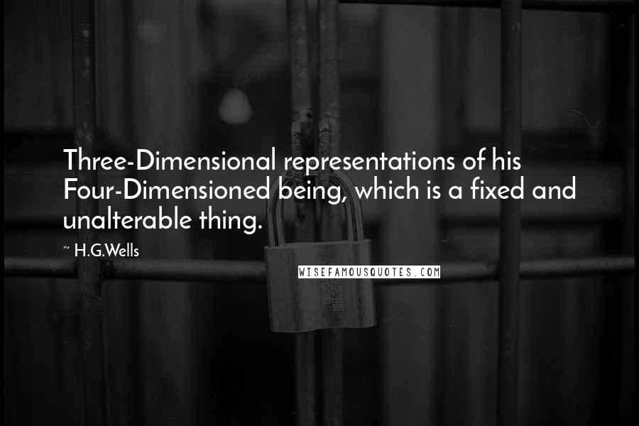 H.G.Wells Quotes: Three-Dimensional representations of his Four-Dimensioned being, which is a fixed and unalterable thing.