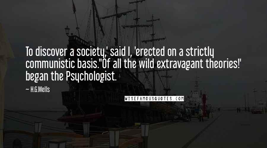 H.G.Wells Quotes: To discover a society,' said I, 'erected on a strictly communistic basis.''Of all the wild extravagant theories!' began the Psychologist.