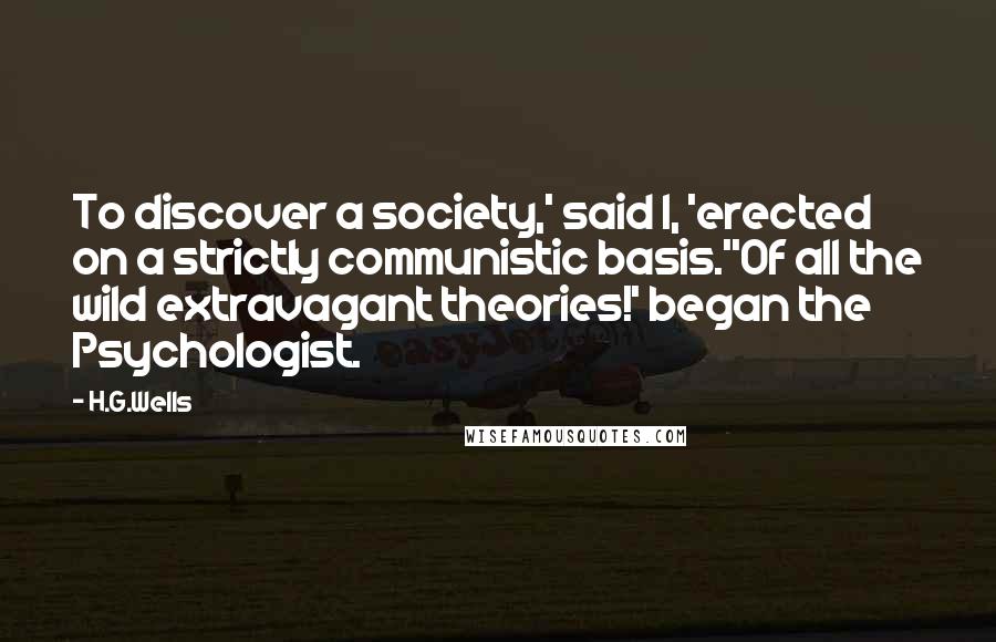 H.G.Wells Quotes: To discover a society,' said I, 'erected on a strictly communistic basis.''Of all the wild extravagant theories!' began the Psychologist.