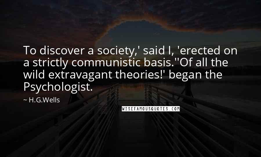 H.G.Wells Quotes: To discover a society,' said I, 'erected on a strictly communistic basis.''Of all the wild extravagant theories!' began the Psychologist.