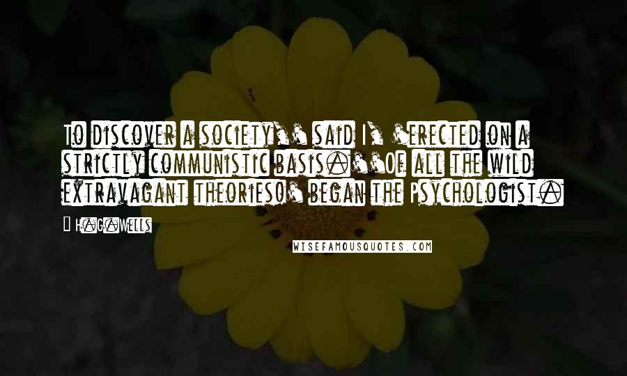 H.G.Wells Quotes: To discover a society,' said I, 'erected on a strictly communistic basis.''Of all the wild extravagant theories!' began the Psychologist.