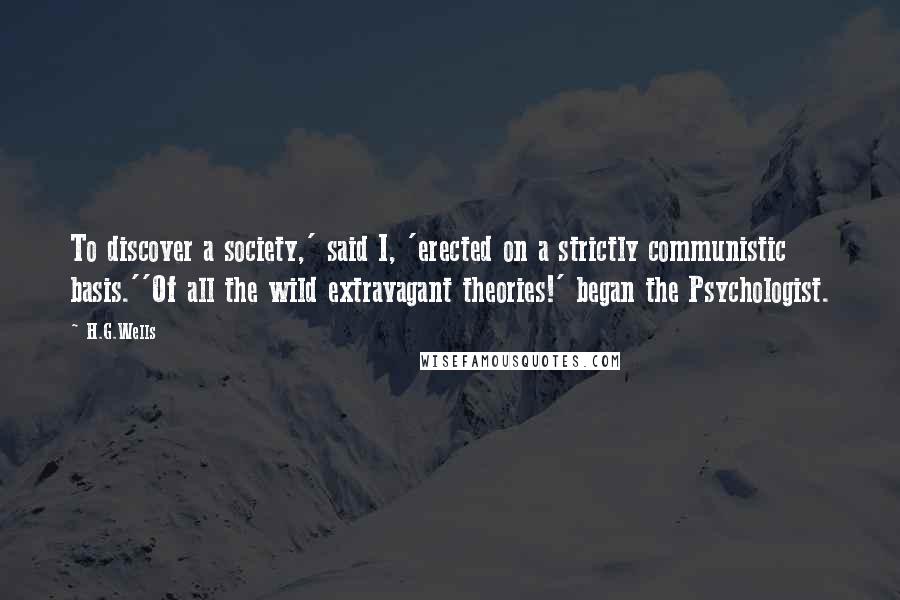 H.G.Wells Quotes: To discover a society,' said I, 'erected on a strictly communistic basis.''Of all the wild extravagant theories!' began the Psychologist.