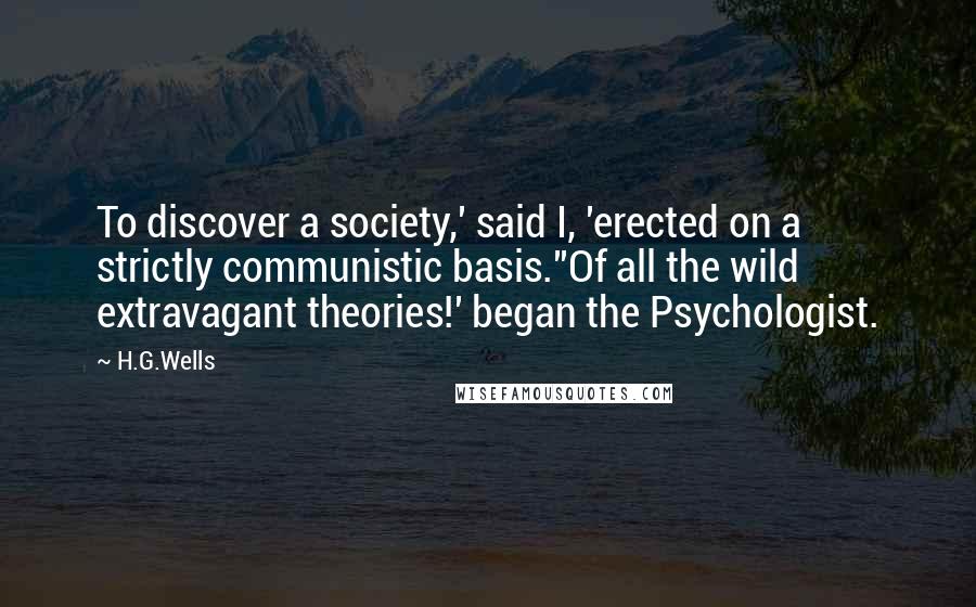 H.G.Wells Quotes: To discover a society,' said I, 'erected on a strictly communistic basis.''Of all the wild extravagant theories!' began the Psychologist.