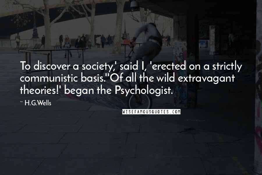 H.G.Wells Quotes: To discover a society,' said I, 'erected on a strictly communistic basis.''Of all the wild extravagant theories!' began the Psychologist.