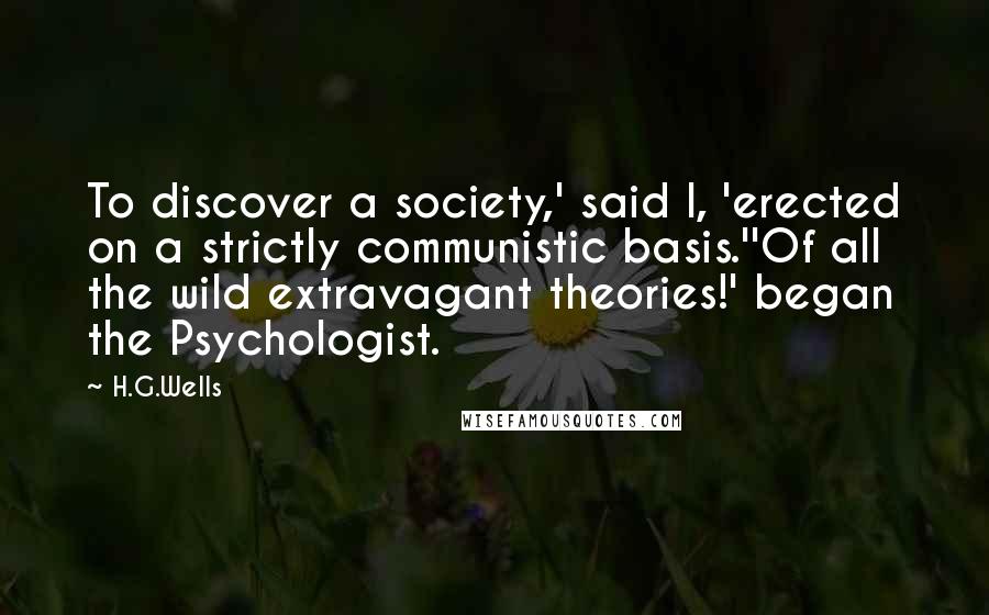 H.G.Wells Quotes: To discover a society,' said I, 'erected on a strictly communistic basis.''Of all the wild extravagant theories!' began the Psychologist.