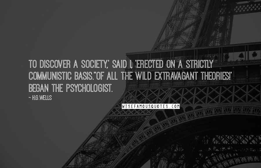 H.G.Wells Quotes: To discover a society,' said I, 'erected on a strictly communistic basis.''Of all the wild extravagant theories!' began the Psychologist.