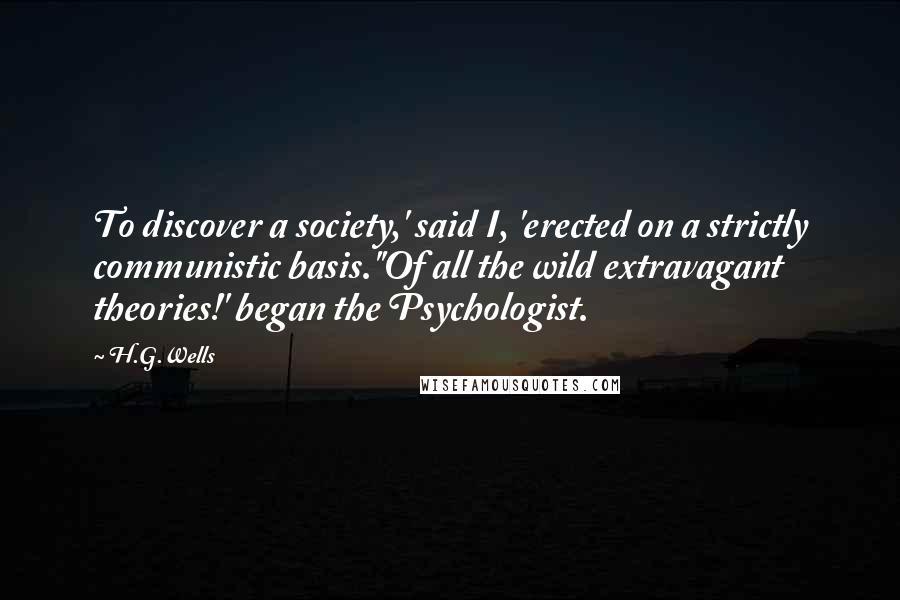 H.G.Wells Quotes: To discover a society,' said I, 'erected on a strictly communistic basis.''Of all the wild extravagant theories!' began the Psychologist.