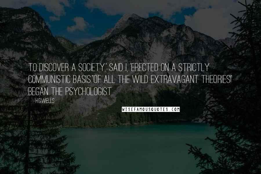 H.G.Wells Quotes: To discover a society,' said I, 'erected on a strictly communistic basis.''Of all the wild extravagant theories!' began the Psychologist.