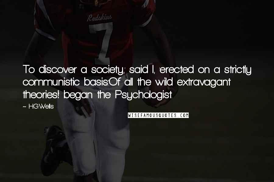 H.G.Wells Quotes: To discover a society,' said I, 'erected on a strictly communistic basis.''Of all the wild extravagant theories!' began the Psychologist.
