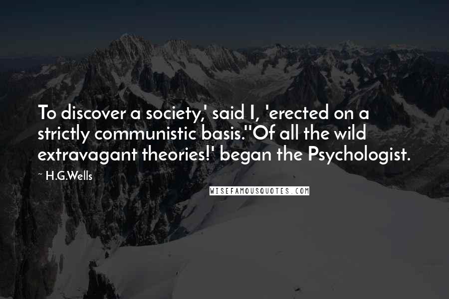 H.G.Wells Quotes: To discover a society,' said I, 'erected on a strictly communistic basis.''Of all the wild extravagant theories!' began the Psychologist.