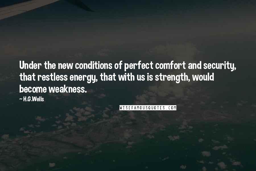 H.G.Wells Quotes: Under the new conditions of perfect comfort and security, that restless energy, that with us is strength, would become weakness.