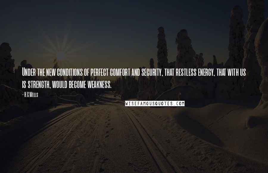 H.G.Wells Quotes: Under the new conditions of perfect comfort and security, that restless energy, that with us is strength, would become weakness.