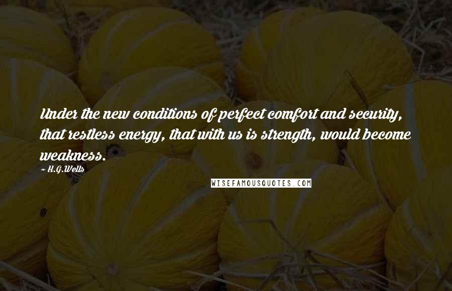 H.G.Wells Quotes: Under the new conditions of perfect comfort and security, that restless energy, that with us is strength, would become weakness.